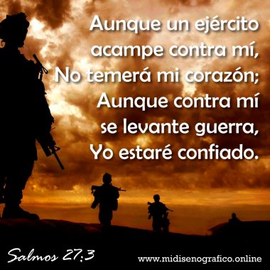 Salmos 27:3 Salmos 27:3 Aunque un ejército acampe contra mí, No temerá mi corazón; Aunque contra mí se levante guerra, Yo estaré confiado.