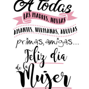 A todas las madres, novias, amantes, hermanas feliz día de la mujer